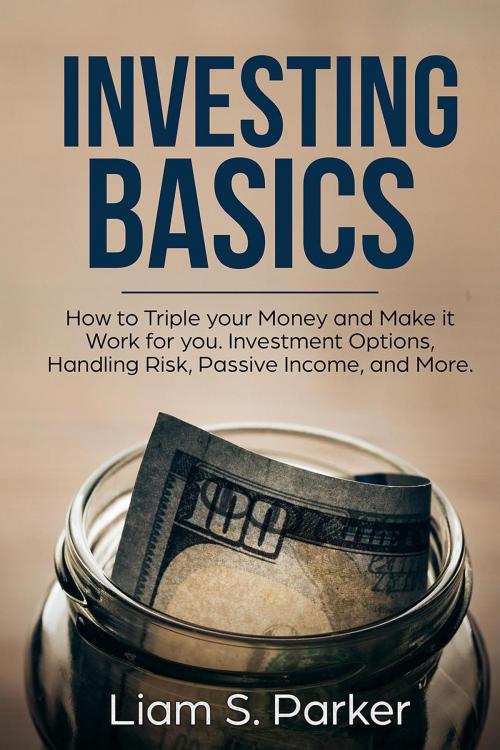 Cover of the book Investing Basics: How to Triple your Money and Make it Work for you. Investment Options, Handling Risk, Passive Income, and More. by Liam S. Parker, Liam S. Parker