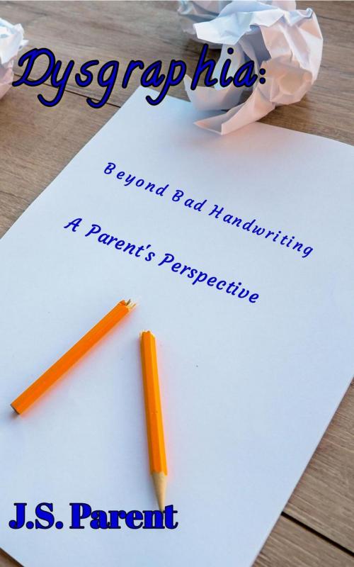Cover of the book Dysgraphia: Beyond Bad Handwring, A Parent's Perspective by J.S. Parent, J.S. Parent