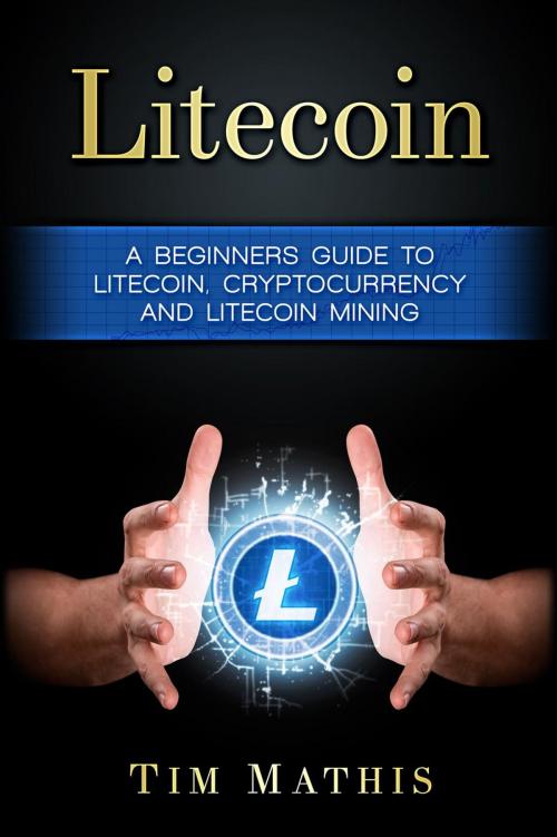 Cover of the book Litecoin: A Beginners Guide To Litecoin, Cryptocurrency and Litecoin Mining by Tim Mathis, Brendan Gallagher