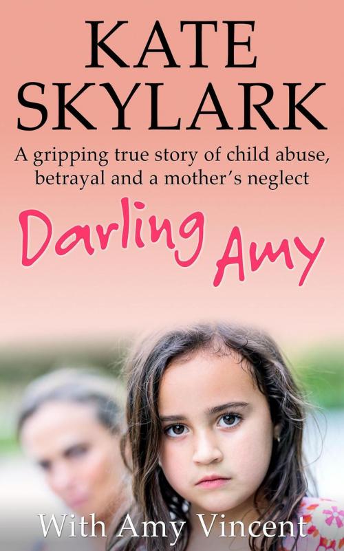 Cover of the book Darling Amy: A Gripping True Story of Child Abuse, Betrayal and a Mother's Neglect by Kate Skylark, Amy Vincent, Kate Skylark