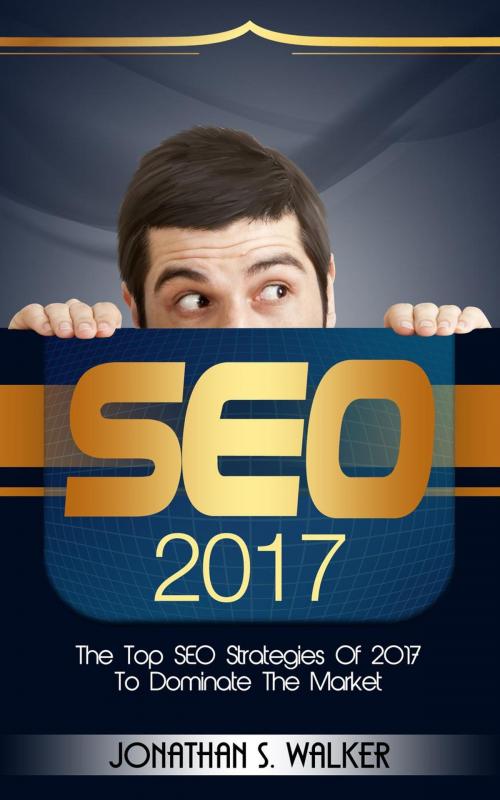 Cover of the book SEO 2017: The Top SEO Strategies of 2017 to Dominate the Market by Jonathan S. Walker, Jonathan S. Walker