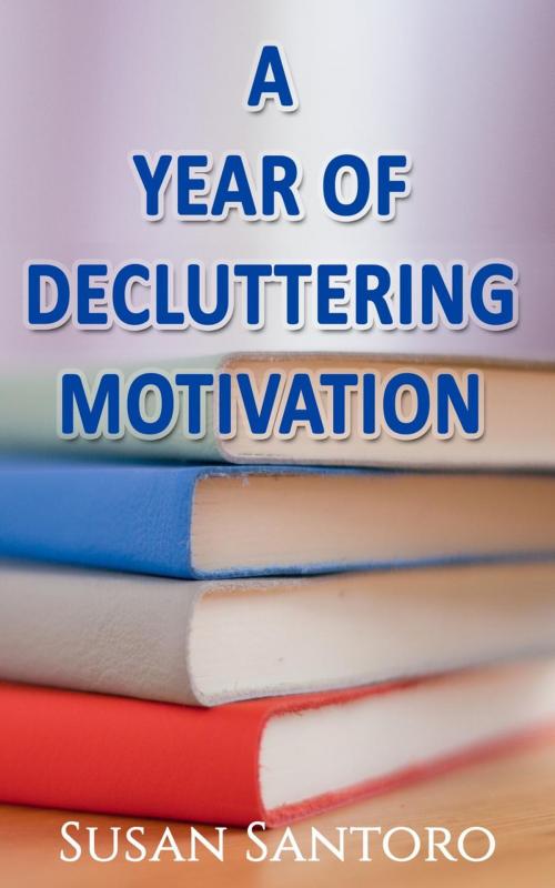 Cover of the book A Year Of Decluttering Motivation by Susan Santoro, Susan Santoro