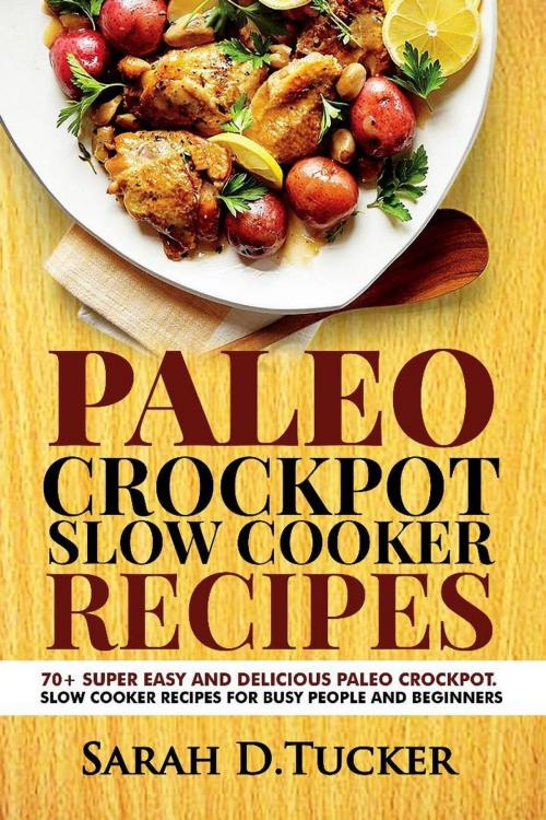 Cover of the book Paleo Crockpot Slow Cooker Recipes 70+ Super Easy and Delicious Paleo Crockpot Slow Cooker Recipes for Busy People and Beginners by SARAH D.TUCKER, EHINOMEN ODIAHI