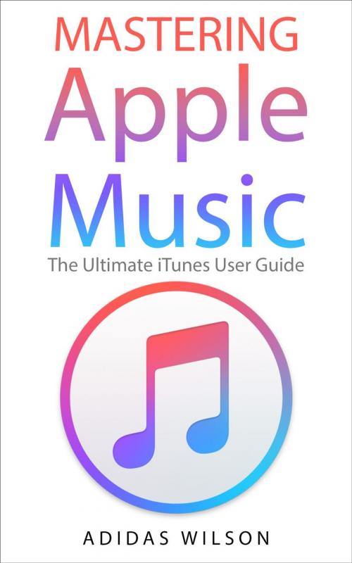 Cover of the book Mastering Apple Music - The Ultimate iTunes User Guide by Adidas Wilson, Adidas Wilson