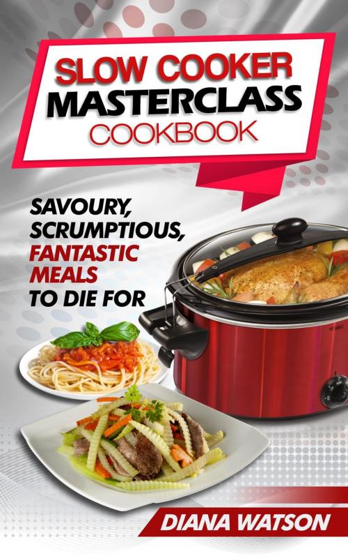 Cover of the book Slow Cooker Masterclass Cookbook: Savoury, Scrumptious, Fantastic Meals To Die For by Diana Watson, Diana Watson