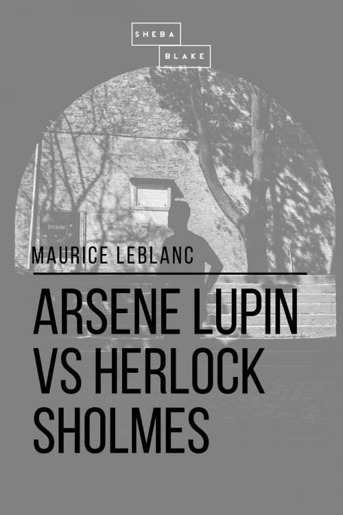 Cover of the book Arsene Lupin vs Herlock Sholmes by Maurice le Blanc, Sheba Blake, Sheba Blake Publishing