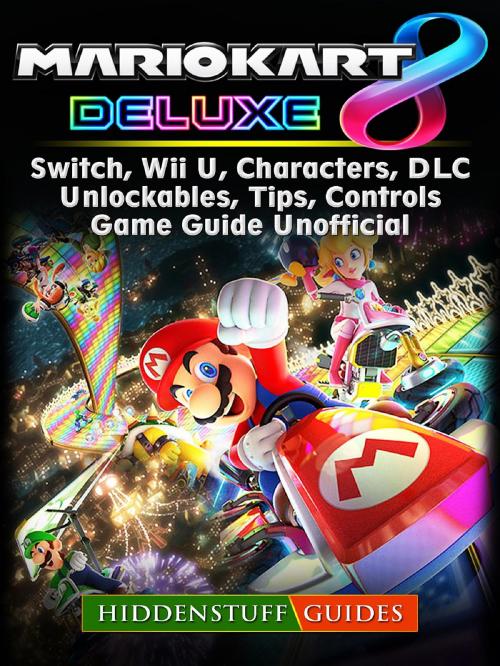 Cover of the book Mario Kart 8 Deluxe, Switch, Wii U, Characters, DLC, Unlockables, Tips, Controls, Game Guide Unofficial by Hiddenstuff Guides, HIDDENSTUFF ENTERTAINMENT LLC.