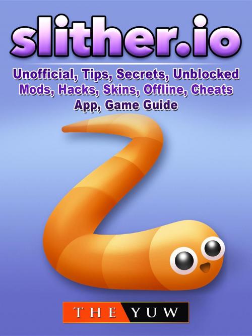 Cover of the book Slither.io Unofficial, Tips, Secrets, Unblocked, Mods, Hacks, Skins, Offline, Cheats, App, Game Guide by The Yuw, GAMER GUIDES LLC