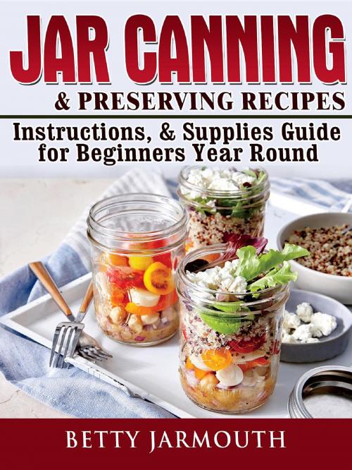 Cover of the book Jar Canning and Preserving Recipes, Instructions, & Supplies Guide for Beginners Year Round by Betty Jarmouth, Abbott Properties