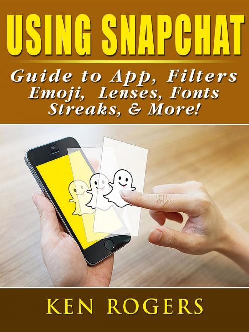 Cover of the book Using Snapchat Guide to App, Filters, Emoji, Lenses, Font, Streaks, & More! by Ken Rogers, Abbott Properties