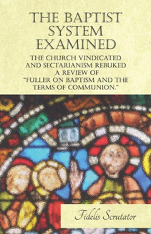 Cover of the book The Baptist System Examined, The Church Vindicated and Sectarianism Rebuked - A Review of "Fuller on Baptism and the Terms of Communion." by Fidelis Scrutator, Read Books Ltd.