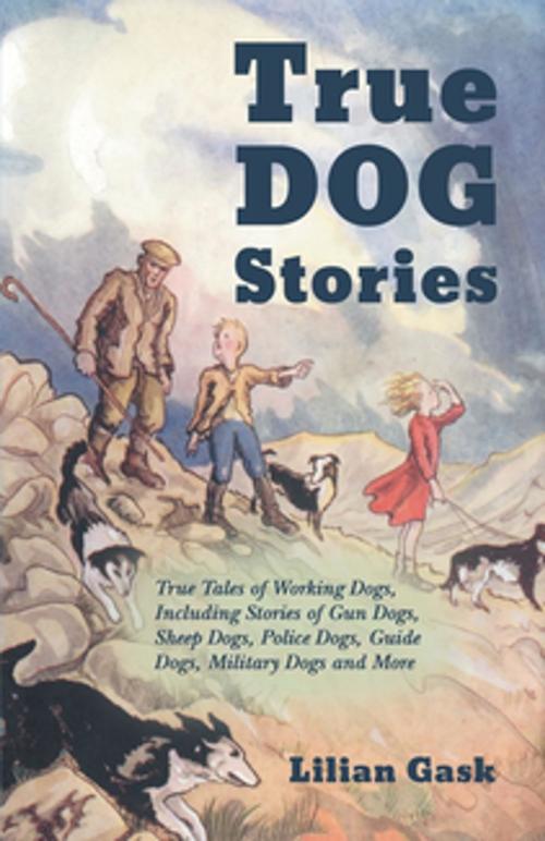 Cover of the book True Dog Stories - True Tales of Working Dogs, Including Stories of Gun Dogs, Sheep Dogs, Police Dogs, Guide Dogs, Military Dogs and More by Lilian Gask, Read Books Ltd.