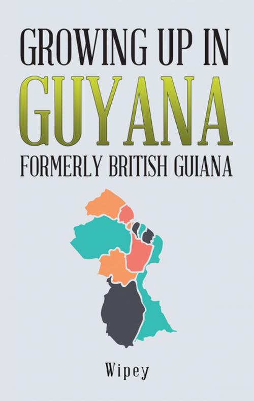 Cover of the book Growing up in Guyana Formerly British Guiana by Wipey, iUniverse