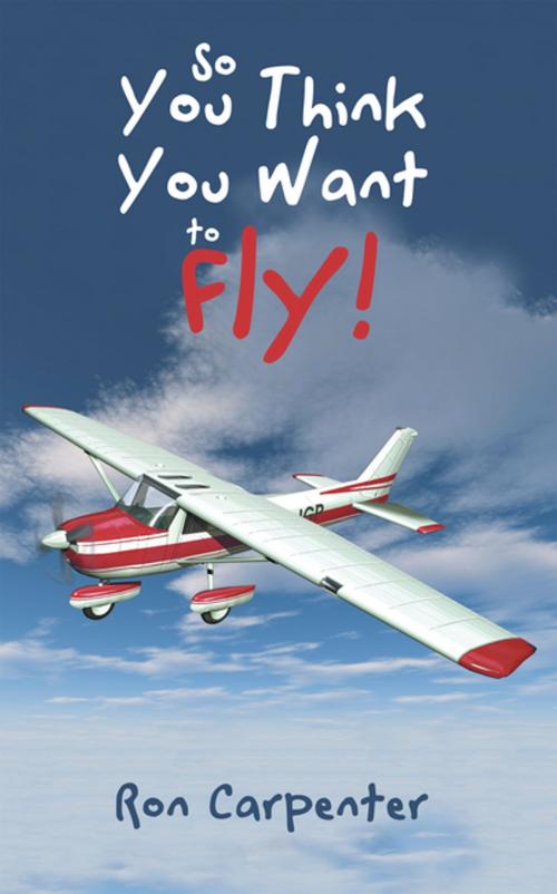 Cover of the book So You Think You Want to Fly! by Ron Carpenter, iUniverse