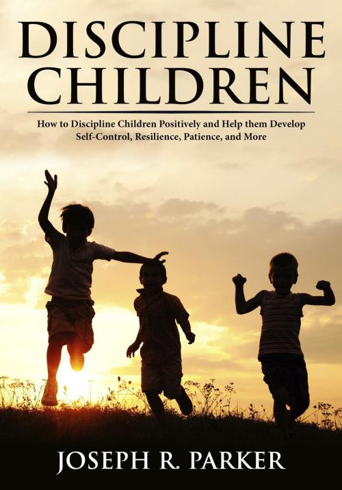 Cover of the book Discipline Children: How to Discipline Children Positively and Help Them Develop Self-Control, Resilience and More by Joseph R. Parker, Joseph R. Parker