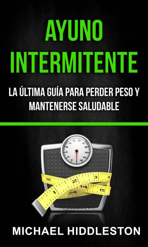 Cover of the book Ayuno Intermitente: la última guía para perder peso y mantenerse saludable by Michael Hiddleston, Michael Hiddleston