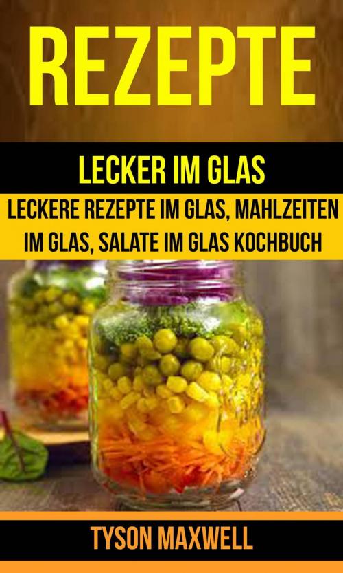 Cover of the book Rezepte: Lecker im Glas - Leckere Rezepte im Glas, Mahlzeiten im Glas, Salate im Glas Kochbuch (Kochbuch: Jars) by Tyson Maxwell, Tyson Maxwell
