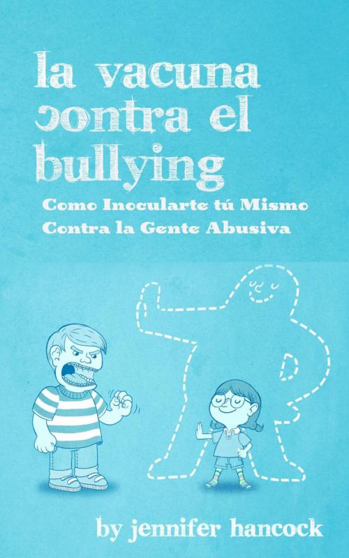 Cover of the book La Vacuna Contra el Bullying: Como Inocularte tú Mismo Contra la Gente Abusiva by Jennifer Hancock, Jennifer Hancock