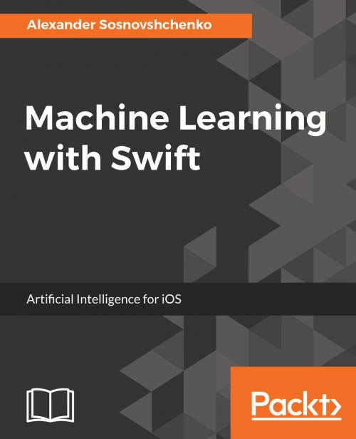 Cover of the book Machine Learning with Swift by Oleksandr Sosnovshchenko, Oleksandr Baiev, Packt Publishing