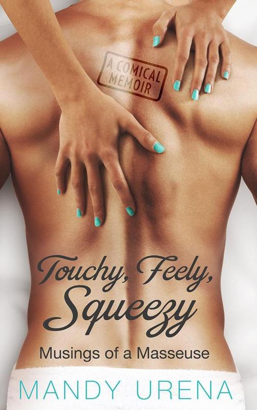 Cover of the book Touchy, Feely, Squeezy: Musings of a Masseuse by Mandy Urena, Mandy Urena