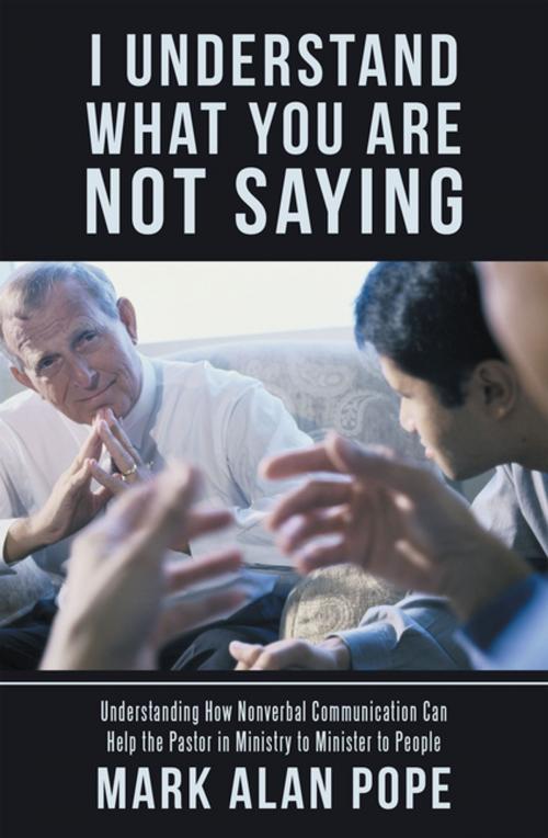 Cover of the book I Understand What You Are Not Saying by Mark Alan Pope, WestBow Press
