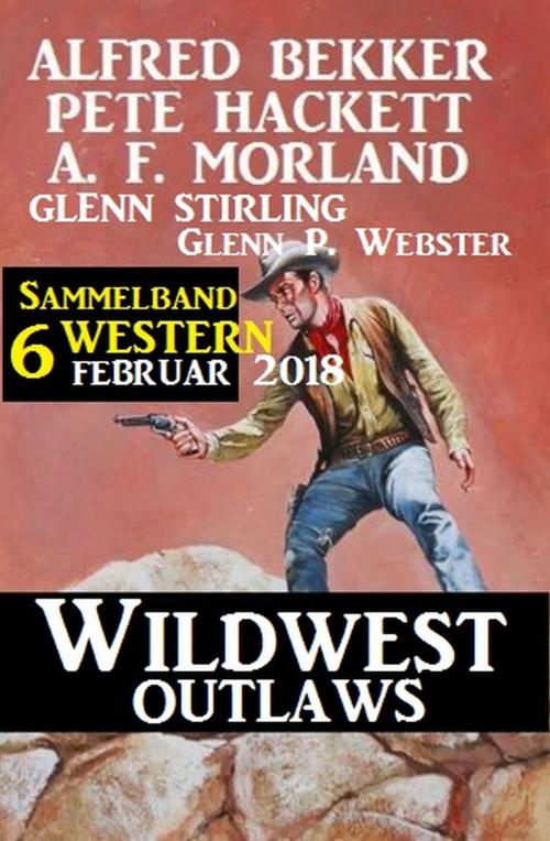 Cover of the book Sammelband 6 Western - Wildwest Outlaws Februar 2018 by Alfred Bekker, Pete Hackett, Glenn Stirling, A. F. Morland, Glenn P. Webster, Alfredbooks