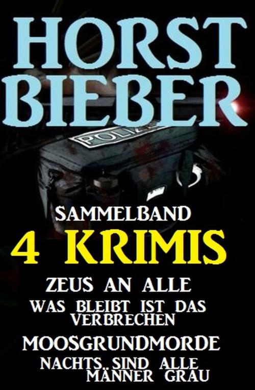 Cover of the book Sammelband 4 Horst Bieber Krimis: Zeus an alle / Was bleibt ist das Verbrechen / Moosgrundmorde / Nachts sind alle Männer grau by Horst Bieber, Alfredbooks