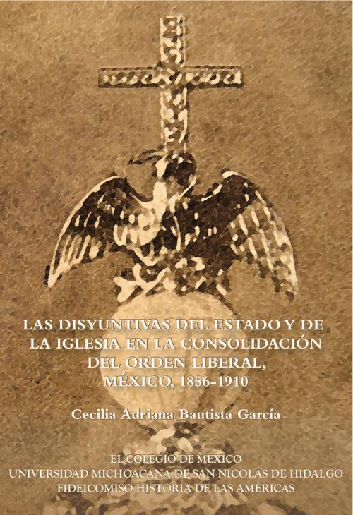 Cover of the book Las disyuntivas del Estado y de la Iglesia en la consolidación del orden liberal by Cecilia Adriana Bautista García, El Colegio de México