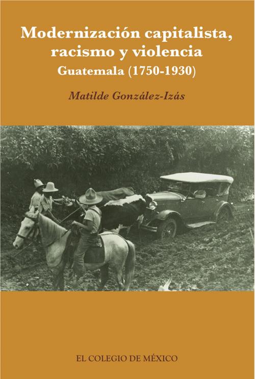 Cover of the book Modernización capitalista, racismo y violencia. by Matilde González-Izás, El Colegio de México