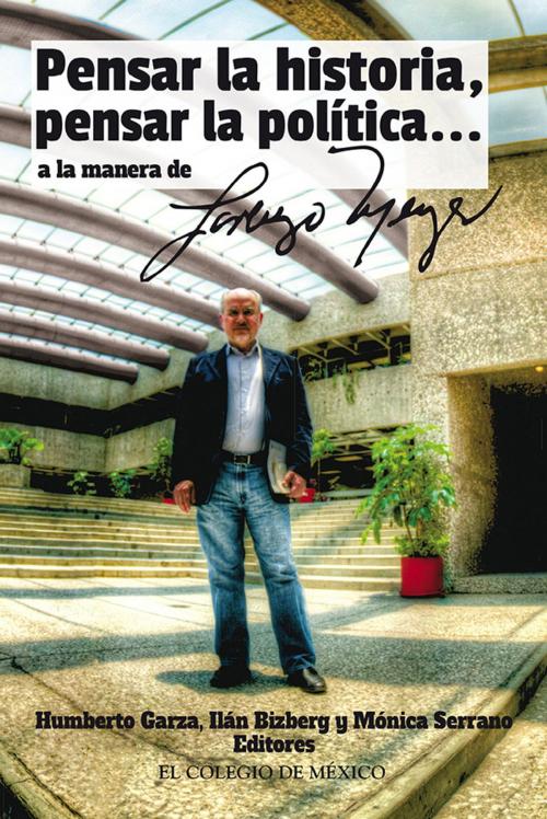 Cover of the book ''Pensar la historia, pensar la política… a manera de Lorenzo Meyer'' by Humberto y Garza, Ilán Bizberg, Mónica Serrano, El Colegio de México