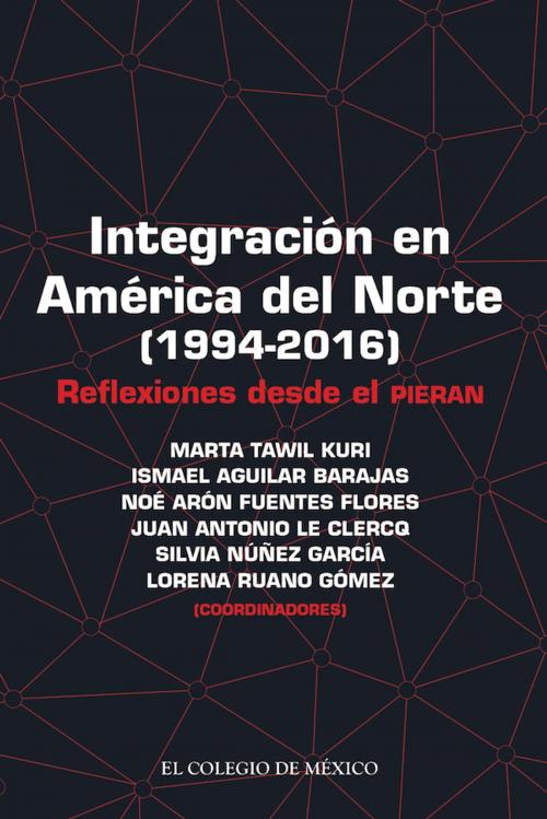Cover of the book Integración en América del Norte (1994-2016) by Marta Tawil Kuri, Ismael Aguilar Barajas, Noé Arón Fuentes Flores, Juan Antonio Le Clercq, Silvia Núñez García, Lorena Ruano Gómez, El Colegio de México