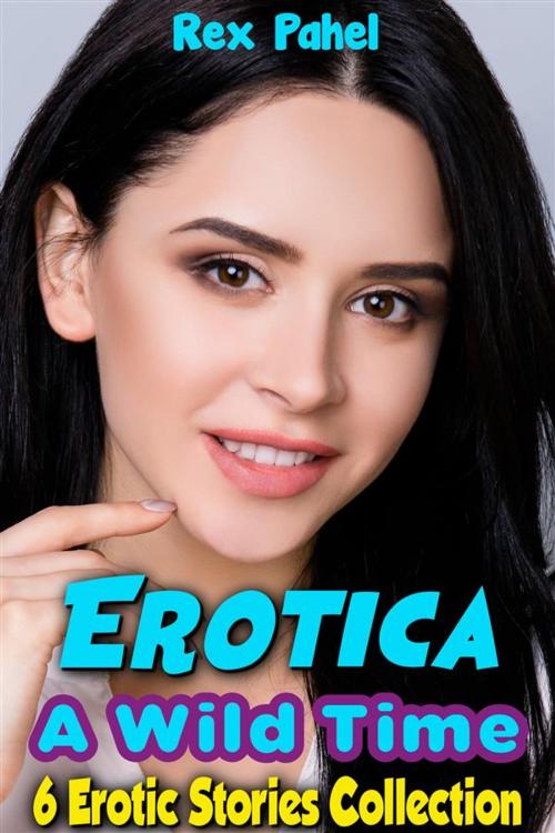 Cover of the book Erotica: A Wild Time: 6 Erotic Stories Collection by Rex Pahel, Rex Pahel