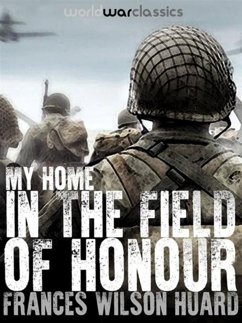 Cover of the book My Home In The Field Of Honour by Frances Wilson Huard, World War Classics