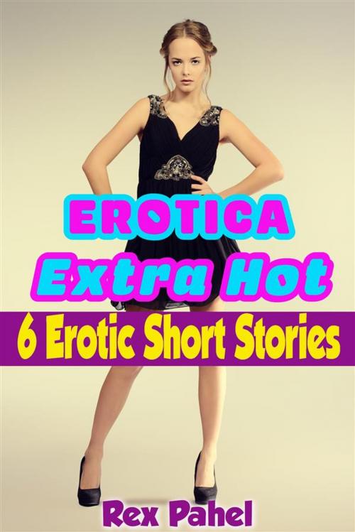 Cover of the book Erotica: Extra Hot: 6 Erotic Short Stories by Rex Pahel, Rex Pahel