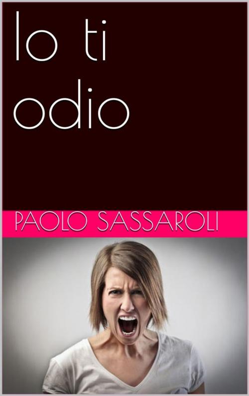 Cover of the book Io ti odio by Paolo Sassaroli, Paolo Sassaroli, Paolo Sassaroli