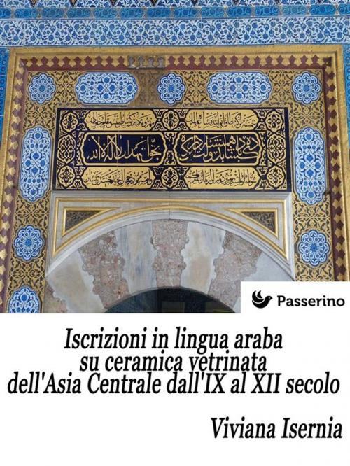 Cover of the book Iscrizioni in lingua araba su ceramica vetrinata dell'Asia Centrale dall'IX al XII secolo by Viviana Isernia, Passerino