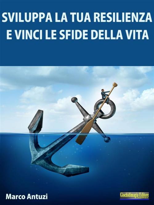 Cover of the book Sviluppa la tua Resilienza e Vinci le Sfide della Vita! by Marco Antuzi, Giochidimagia Editore