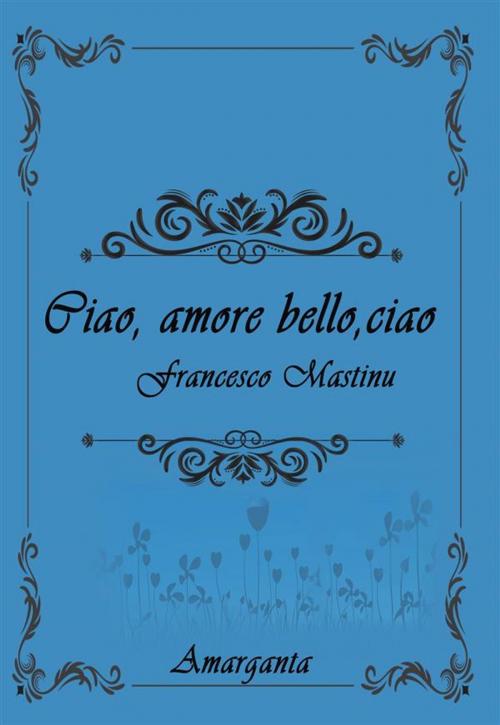 Cover of the book Ciao, amore bello, ciao by Francesco Mastinu, Amarganta Editore