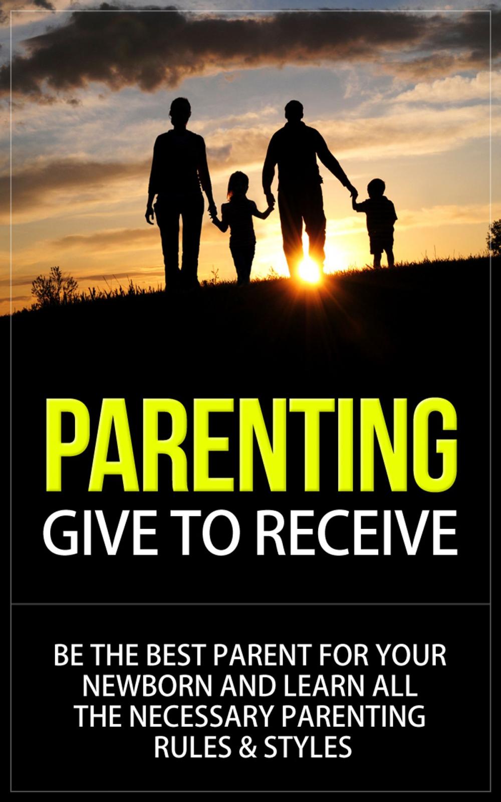 Big bigCover of Parenting - Give to Receive - Be The Best Parent for Your Newborn and Learn All The Necessary Parenting Rules & Styles