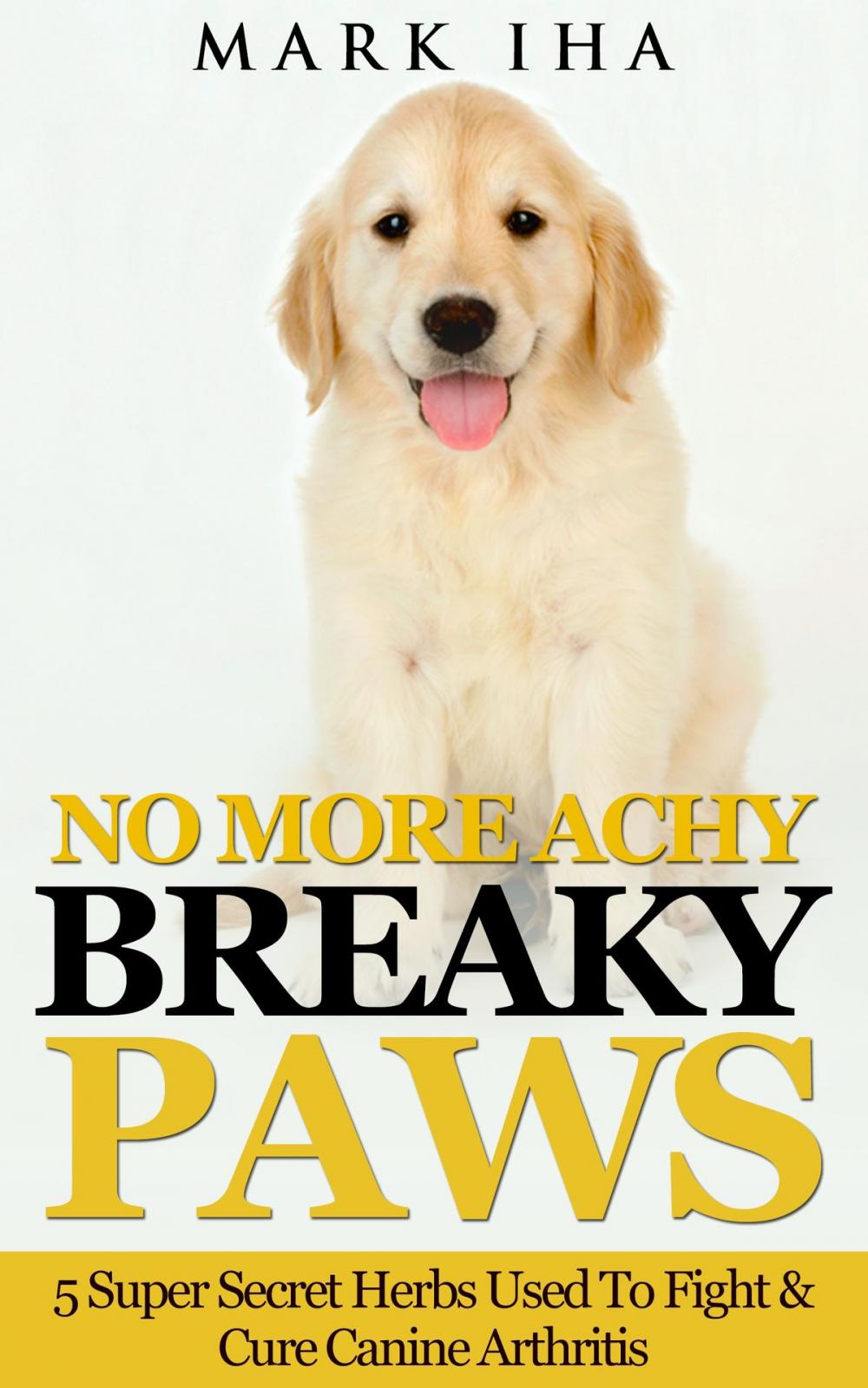 Big bigCover of No More Achy Breaky Paws: 5 Super Secret Herbs Used To Fight & Cure Canine Arthritis