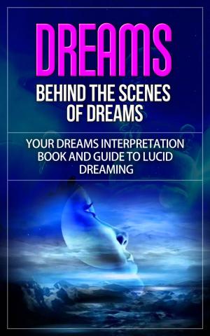 Book cover of Dreams - Behind the Scenes of Dreams - Your Dreams Interpretation Book and Guide to Lucid Dreaming