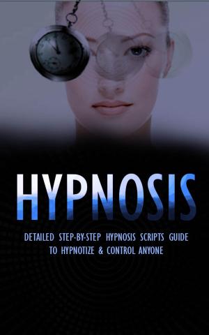Book cover of Hypnosis - Detailed Step-By-Step Hypnosis Guide to Hypnotize & Control Anyone - Including Self Hypnosis