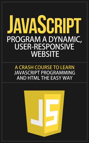 Book cover of JavaScript - Program a Dynamic, User-Responsive Website - A Crash Course to Learn JavaScript Programming and HTML the Easy Way