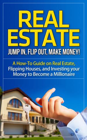 Book cover of Real Estate - Jump In, Flip Out, Make Money - A How-To Guide on Real Estate, Flipping Houses, and Investing your Money to Become a Millionaire
