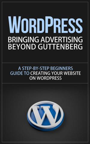 Book cover of WordPress - Bringing Advertising Beyond Guttenberg - A Step-by-Step Beginners Guide to Creating Your Website on WordPress