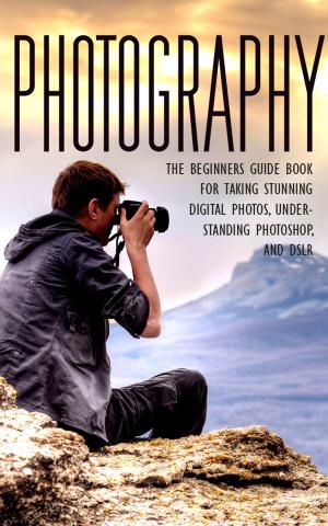 Cover of the book Photography - The Beginners Guide Book for Taking Stunning Digital Photos, Understanding Photoshop, and DSLR by Stefano Demontis
