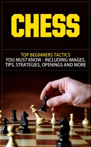 Book cover of Chess - Top Beginners Tactics You Must Know - Including Images, Tips, Strategies, Openings and More