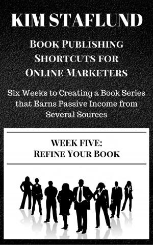 Cover of the book WEEK FIVE: REFINE YOUR BOOK | Six Weeks to Creating a Book Series that Earns Passive Income from Several Sources by Kim Staflund