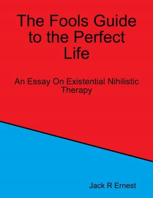 Cover of the book The Fools Guide to the Perfect Life: An Essay On Existential Nihilistic Therapy by John Gruber Ph.D.