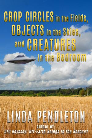 Cover of the book Crop Circles in the Fields, Objects in the Skies, and Creatures in the Bedroom by Linda Pendleton